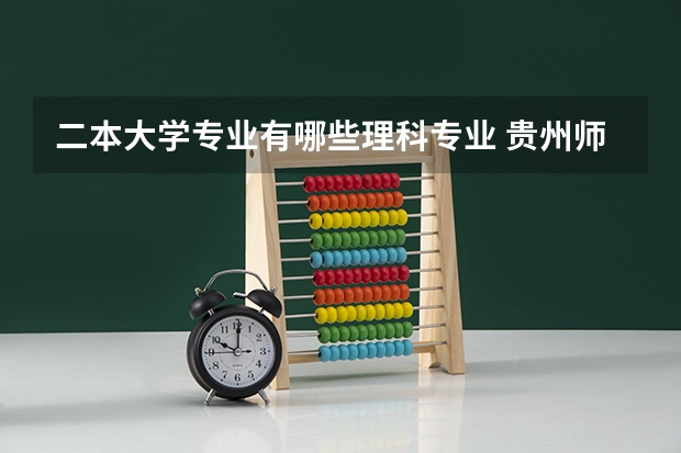 二本大学专业有哪些理科专业 贵州师范大学二本理科专业有哪些