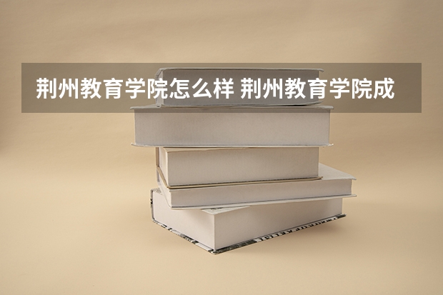 荆州教育学院怎么样 荆州教育学院成人高考录取分数线情况是怎样的？
