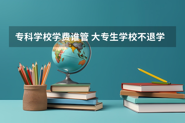 专科学校学费谁管 大专生学校不退学费应该向哪里起诉