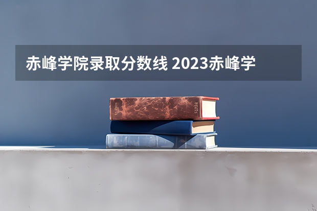 赤峰学院录取分数线 2023赤峰学院分数线