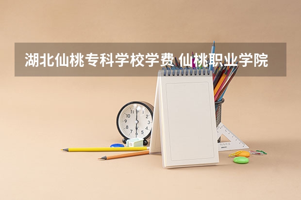 湖北仙桃专科学校学费 仙桃职业学院学费