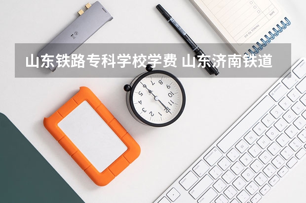 山东铁路专科学校学费 山东济南铁道职业技术学院