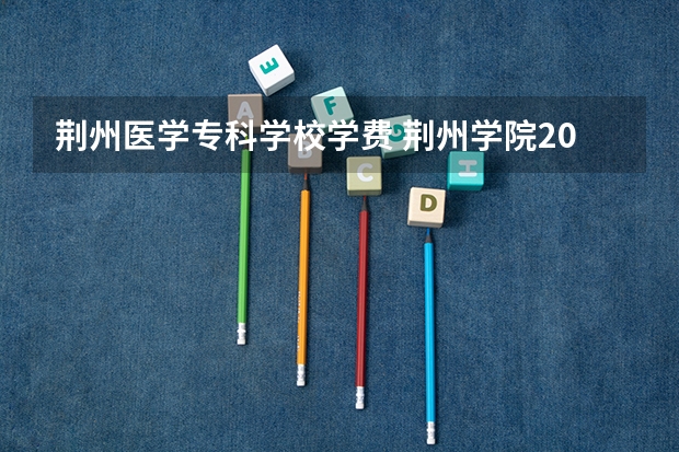 荆州医学专科学校学费 荆州学院2023学费