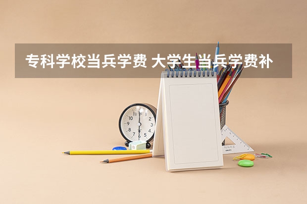 专科学校当兵学费 大学生当兵学费补偿表