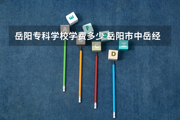 岳阳专科学校学费多少 岳阳市中岳经贸职业学校学费一年多少师资怎么样地址