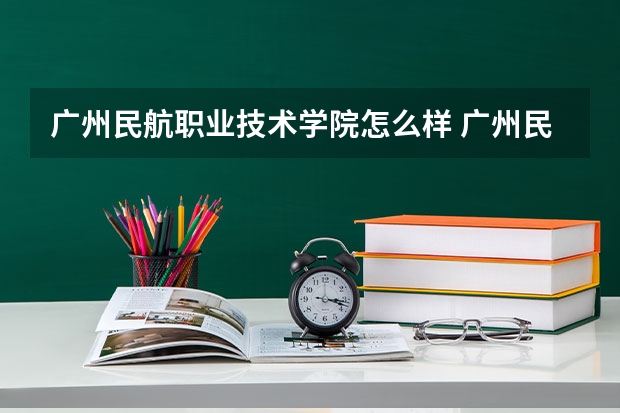 广州民航职业技术学院怎么样 广州民航职业技术学院好不好