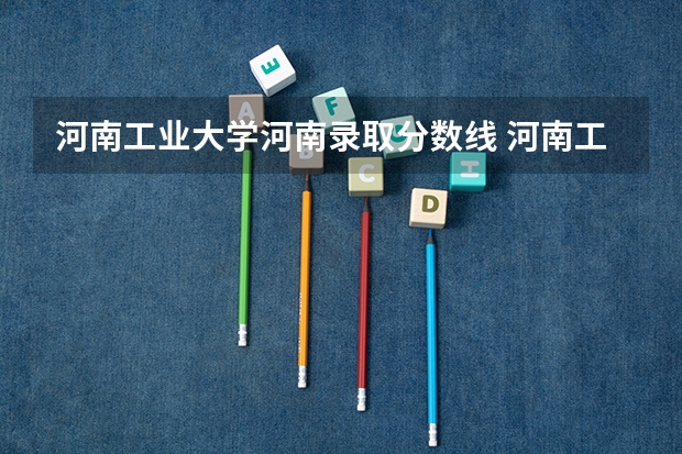 河南工业大学河南录取分数线 河南工业大学计算机专业录取分数线