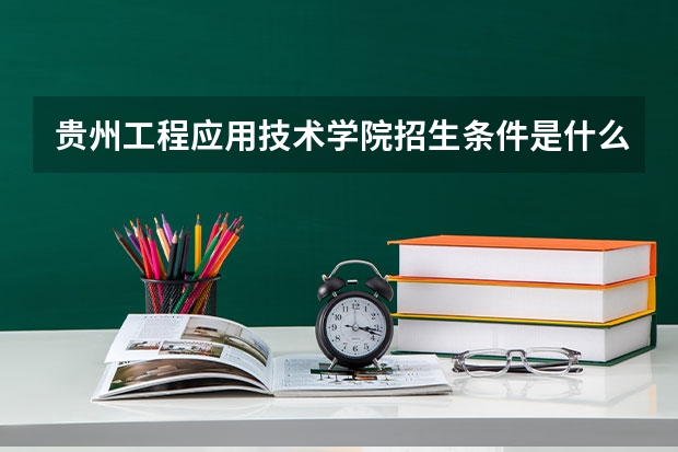 贵州工程应用技术学院招生条件是什么 贵州工程应用技术学院学费贵不贵