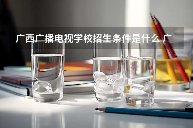 广西广播电视学校招生条件是什么 广西广播电视学校学费贵不贵