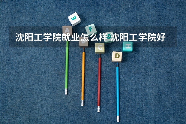 沈阳工学院就业怎么样 沈阳工学院好不好？值得报考吗？