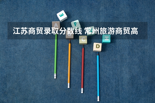 江苏商贸录取分数线 常州旅游商贸高等职业技术学校分数
