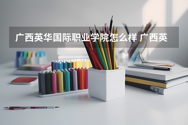 广西英华国际职业学院怎么样 广西英华国际职业技术学院给钱就能进嘛