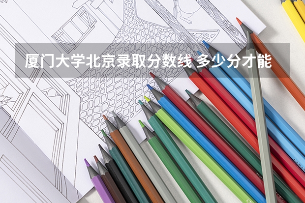 厦门大学北京录取分数线 多少分才能进厦门大学