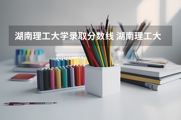 湖南理工大学录取分数线 湖南理工大学城南录取分数线2023