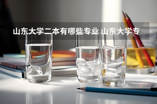 山东大学二本有哪些专业 山东大学专业有哪些？专业介绍
