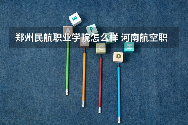 郑州民航职业学院怎么样 河南航空职业技术学院怎样