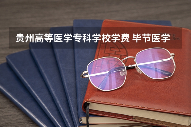 贵州高等医学专科学校学费 毕节医学高等专科学校学费多少