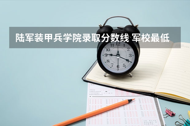 陆军装甲兵学院录取分数线 军校最低分数线