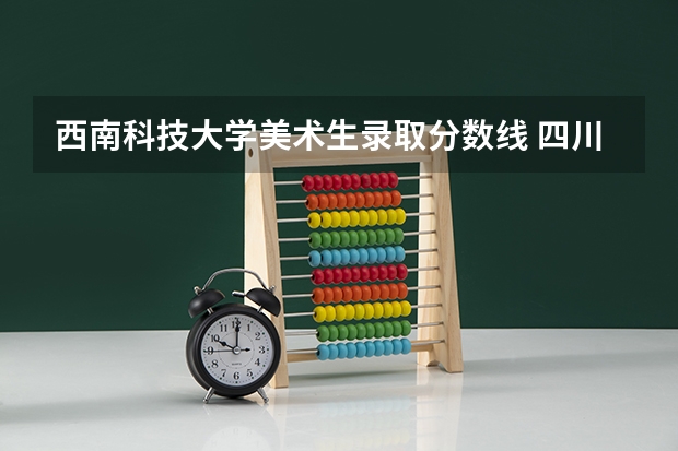 西南科技大学美术生录取分数线 四川省2023各高校录取分数线