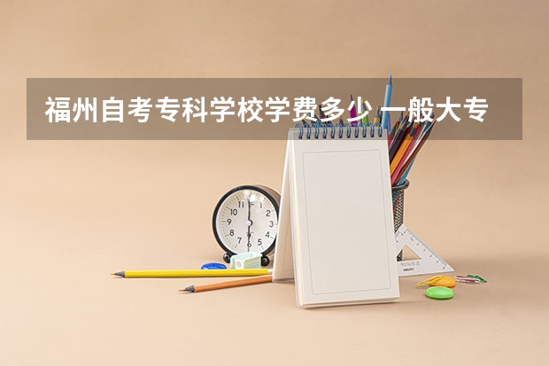 福州自考专科学校学费多少 一般大专自考学费大概是多少钱 几年可以毕业？