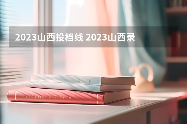2023山西投档线 2023山西录取投档线