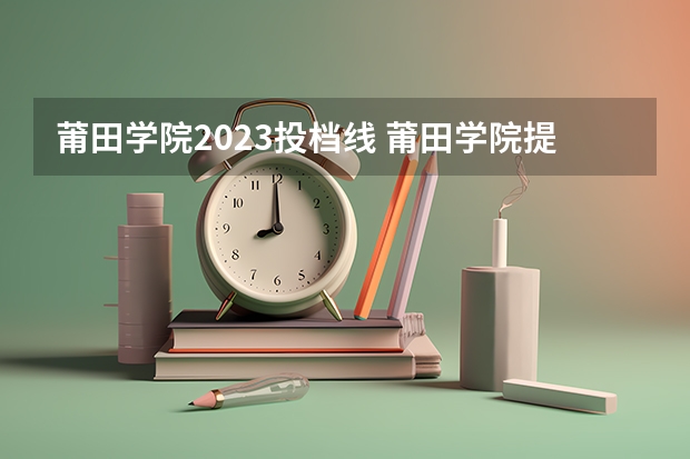 莆田学院2023投档线 莆田学院提前批投档线