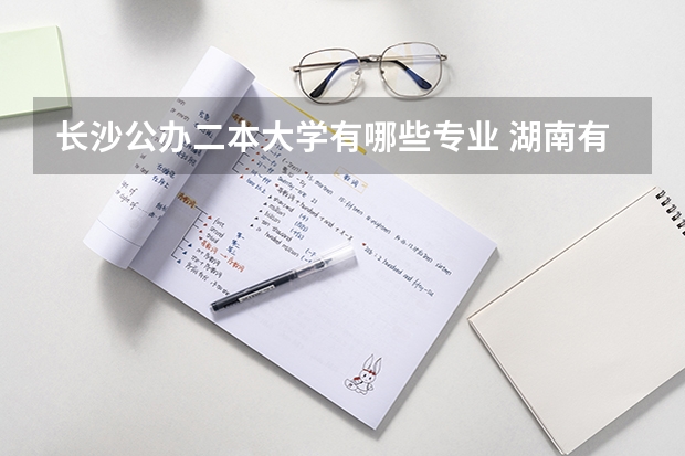 长沙公办二本大学有哪些专业 湖南有哪些公办二本