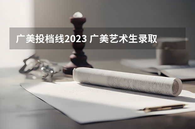 广美投档线2023 广美艺术生录取分数线2023艺术分是多少？