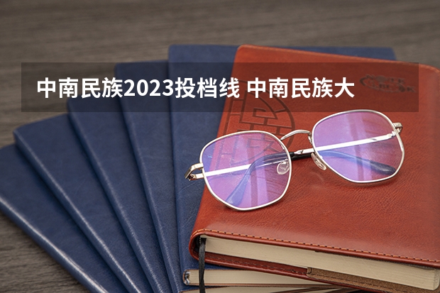 中南民族2023投档线 中南民族大学2023分数线