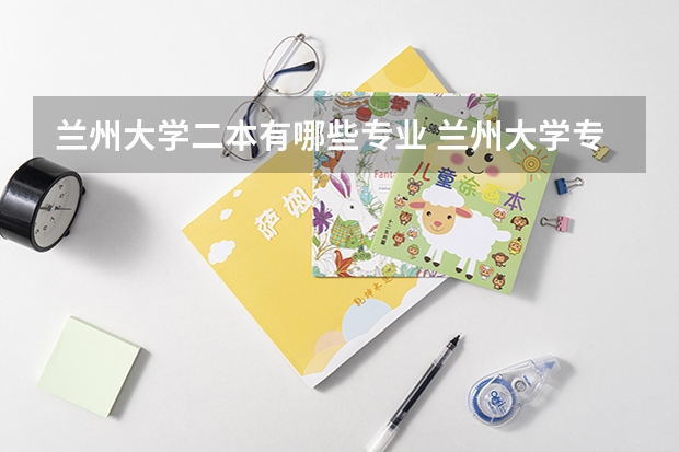 兰州大学二本有哪些专业 兰州大学专业有哪些？专业介绍