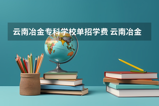 云南冶金专科学校单招学费 云南冶金技工学校学费是多少