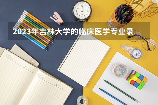 2023年吉林大学的临床医学专业录取分数是多少 吉林大学临床医学专业往年分数线