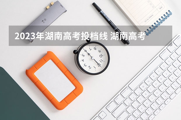 2023年湖南高考投档线 湖南高考2023投档线