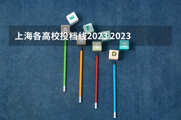 上海各高校投档线2023 2023各院校投档分数线上海