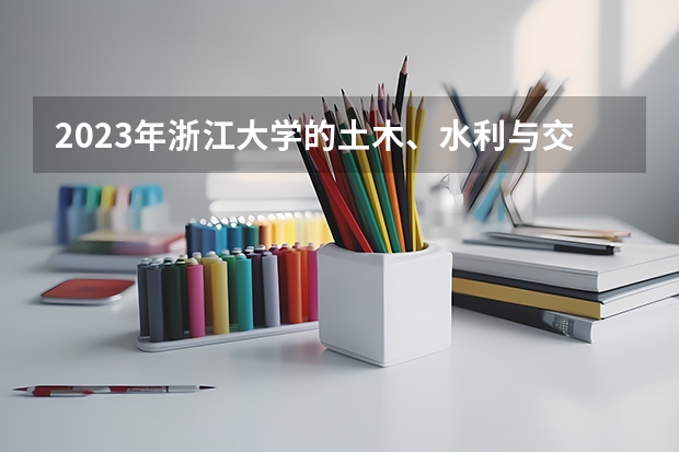 2023年浙江大学的土木、水利与交通工程专业录取分数是多少 浙江大学土木、水利与交通工程专业往年分数线