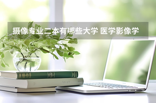 摄像专业二本有哪些大学 医学影像学二本院校有哪些