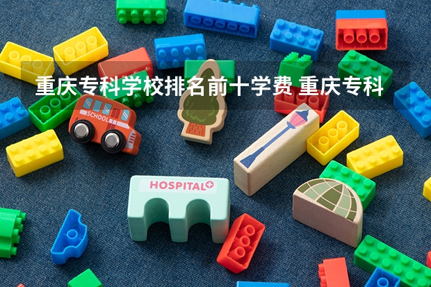 重庆专科学校排名前十学费 重庆专科学校排名前十