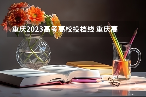 重庆2023高考高校投档线 重庆高考本科线2023分数线
