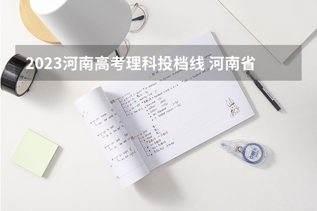 2023河南高考理科投档线 河南省高考2023理科分数线
