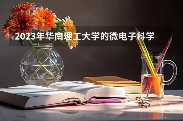 2023年华南理工大学的微电子科学与工程专业录取分数是多少 华南理工大学微电子科学与工程专业往年分数线