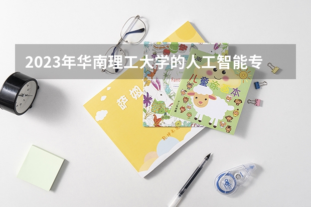 2023年华南理工大学的人工智能专业录取分数是多少 华南理工大学人工智能专业往年分数线