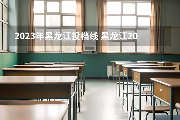 2023年黑龙江投档线 黑龙江2023本科二批投档线是多少