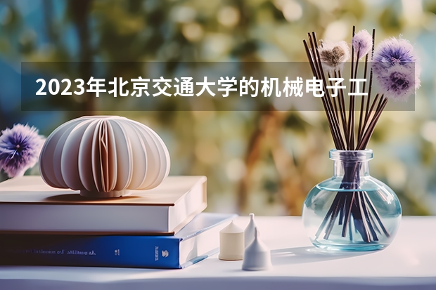2023年北京交通大学的机械电子工程专业录取分数是多少 北京交通大学机械电子工程专业往年分数线