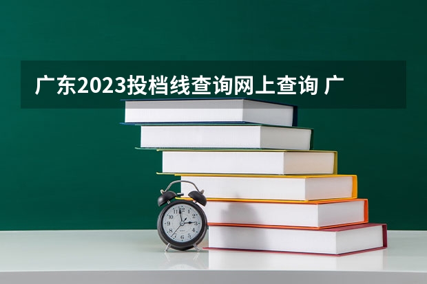 广东2023投档线查询网上查询 广东2023本科投档线