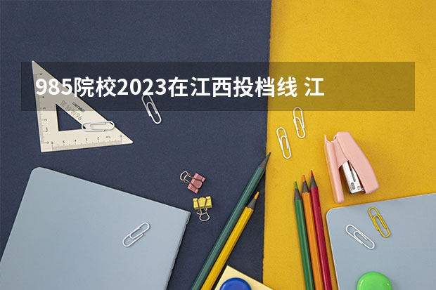 985院校2023在江西投档线 江西省2023年高校投档线
