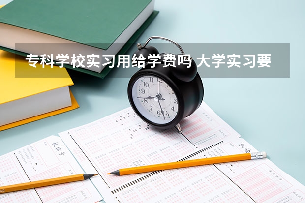 专科学校实习用给学费吗 大学实习要交学费吗？