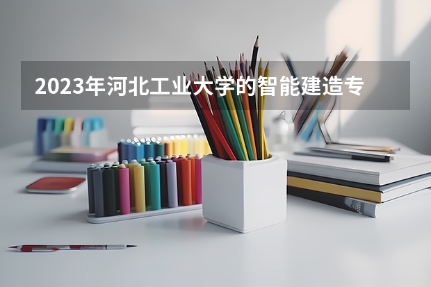 2023年河北工业大学的智能建造专业录取分数是多少 河北工业大学智能建造专业往年分数线