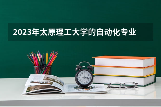 2023年太原理工大学的自动化专业录取分数是多少 太原理工大学自动化专业往年分数线