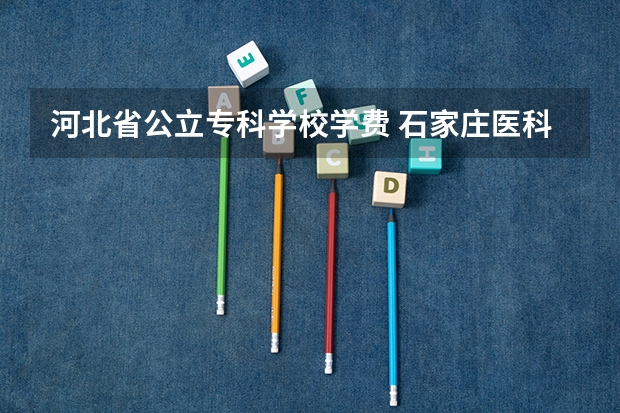 河北省公立专科学校学费 石家庄医科高等专科学校学费多少