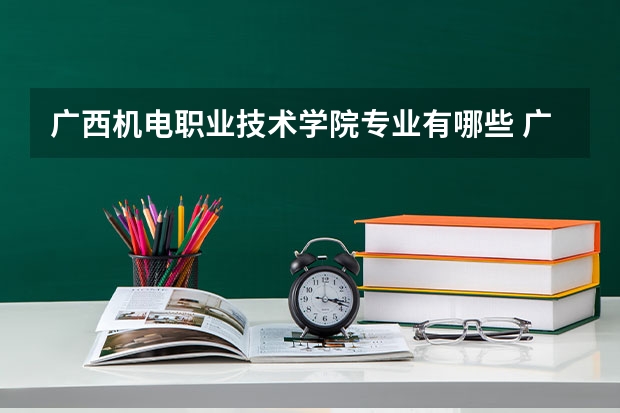 广西机电职业技术学院专业有哪些 广西机电职业技术学院就业率怎么样